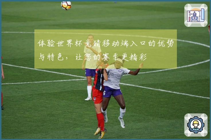 体验世界杯竞猜移动端入口的优势与特色，让您的赛季更精彩