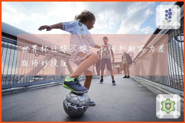 世界杯让球买球：如何判断实力差距巧妙投注