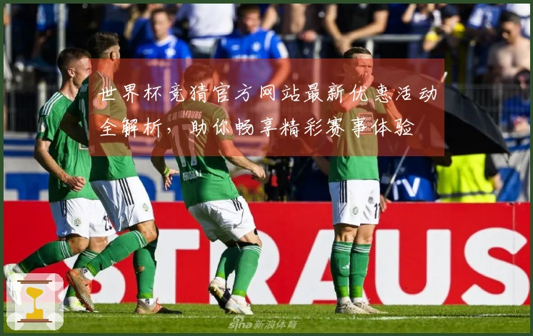 世界杯竞猜官方网站最新优惠活动全解析，助你畅享精彩赛事体验