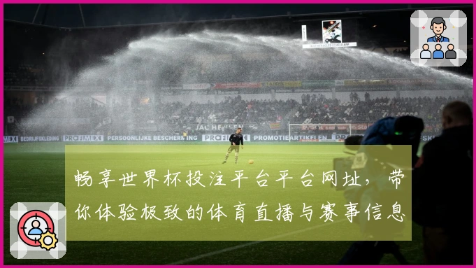 畅享世界杯投注平台平台网址，带你体验极致的体育直播与赛事信息服务
