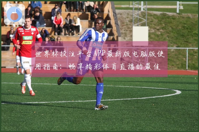 世界杯投注平台APP最新版电脑版使用指南：畅享精彩体育直播的最佳体验