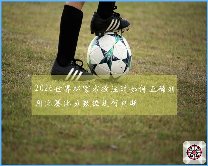 2026世界杯官方投注时如何正确利用比赛比分数据进行判断