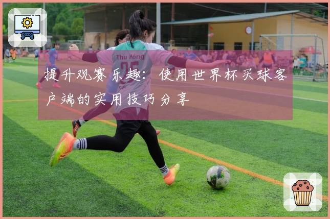 提升观赛乐趣：使用世界杯买球客户端的实用技巧分享