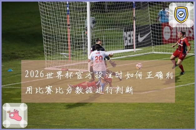 2026世界杯官方投注时如何正确利用比赛比分数据进行判断