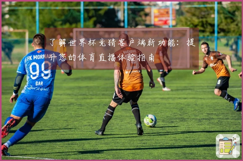了解世界杯竞猜客户端新功能：提升您的体育直播体验指南