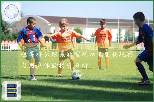 世界杯买球最新官网功能变化观察与用户体验提升分析