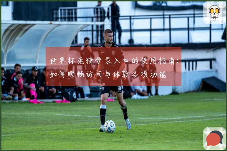 世界杯竞猜登录入口的使用指南：如何顺畅访问与体验各项功能