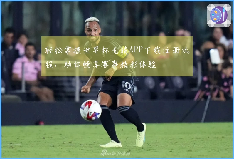 轻松掌握世界杯竞猜APP下载注册流程，助你畅享赛事精彩体验