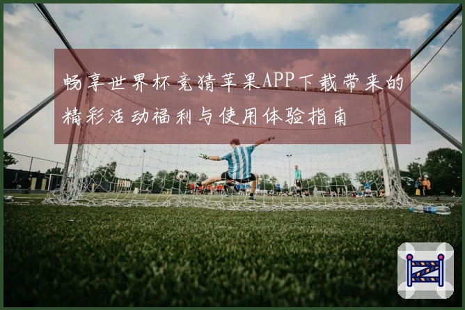 畅享世界杯竞猜苹果APP下载带来的精彩活动福利与使用体验指南