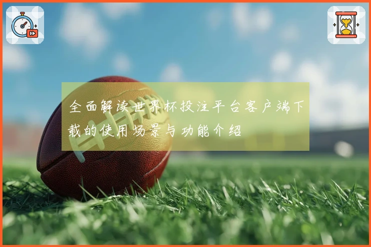 全面解读世界杯投注平台客户端下载的使用场景与功能介绍