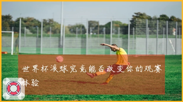 世界杯滚球究竟能否改变你的观赛体验