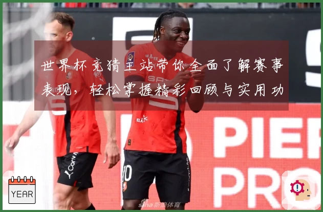 世界杯竞猜主站带你全面了解赛事表现，轻松掌握精彩回顾与实用功能