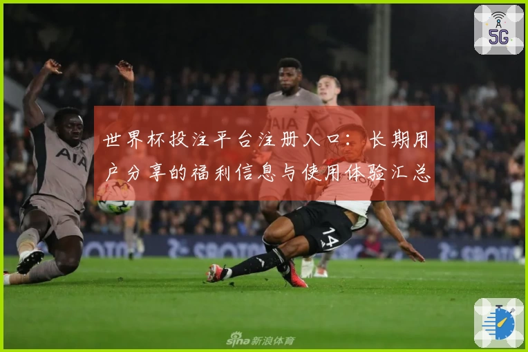 世界杯投注平台注册入口：长期用户分享的福利信息与使用体验汇总