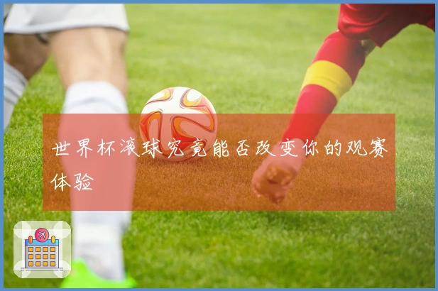 世界杯滚球究竟能否改变你的观赛体验