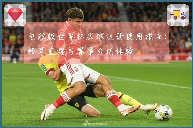 电脑版世界杯买球注册使用指南：畅享直播与赛事分析体验