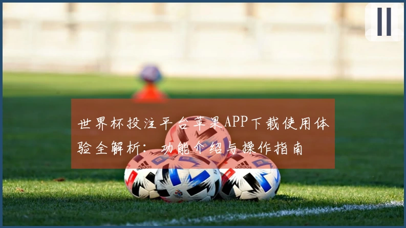 世界杯投注平台苹果APP下载使用体验全解析：功能介绍与操作指南
