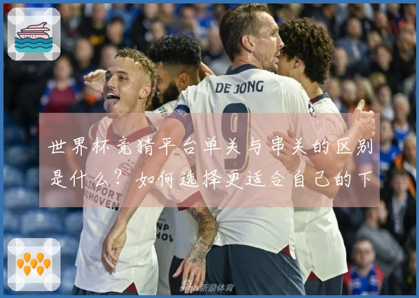 世界杯竞猜平台单关与串关的区别是什么？如何选择更适合自己的下注方式？