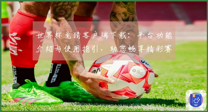世界杯竞猜客户端下载：平台功能介绍与使用指引，助您畅享精彩赛事