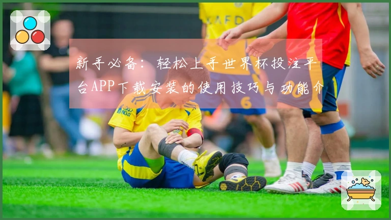 新手必备：轻松上手世界杯投注平台APP下载安装的使用技巧与功能介绍