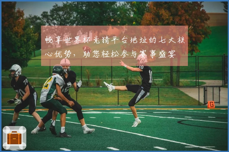 畅享世界杯竞猜平台地址的七大核心优势，助您轻松参与赛事盛宴