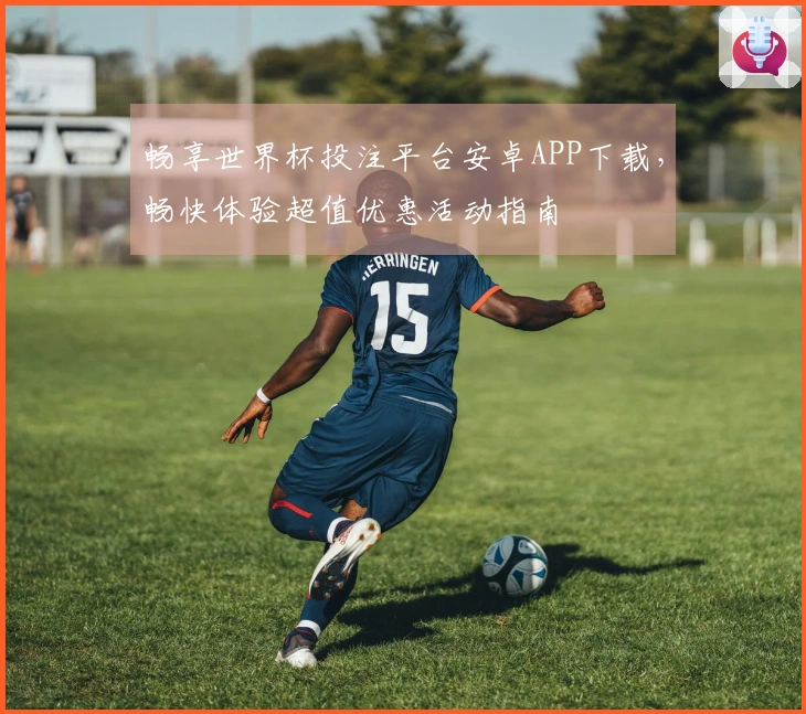 畅享世界杯投注平台安卓APP下载，畅快体验超值优惠活动指南