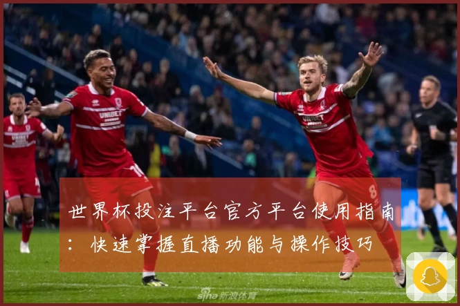 世界杯投注平台官方平台使用指南：快速掌握直播功能与操作技巧