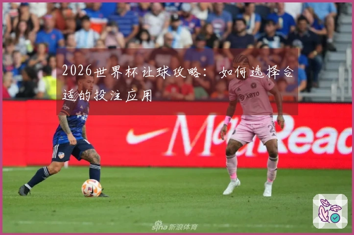 2026世界杯让球攻略：如何选择合适的投注应用