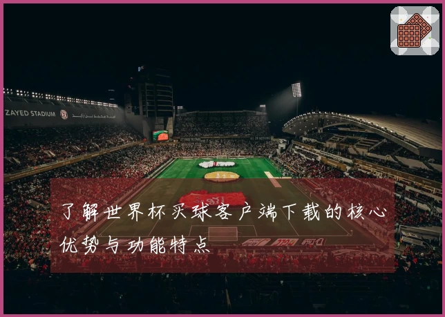 了解世界杯买球客户端下载的核心优势与功能特点