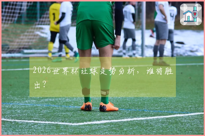 2026世界杯让球走势分析，谁将胜出？