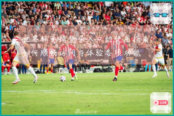 世界杯竞猜登录入口的使用指南：如何顺畅访问与体验各项功能