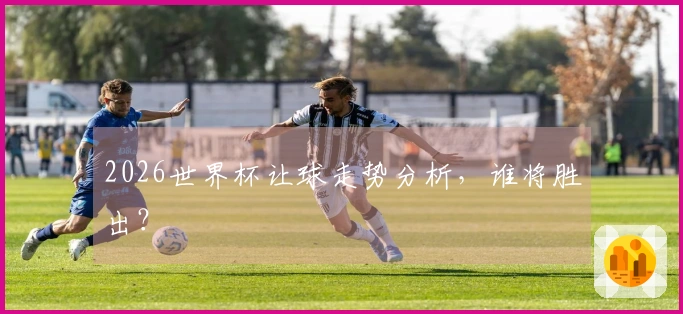 2026世界杯让球走势分析，谁将胜出？