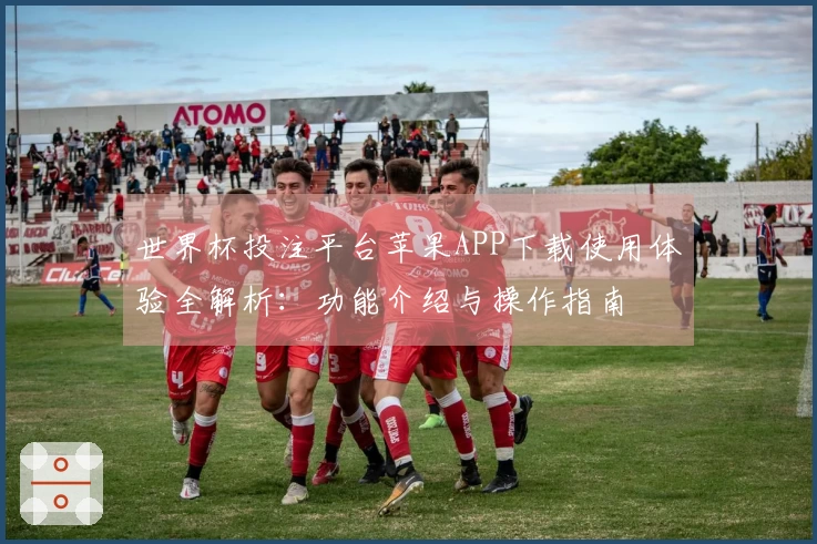 世界杯投注平台苹果APP下载使用体验全解析：功能介绍与操作指南
