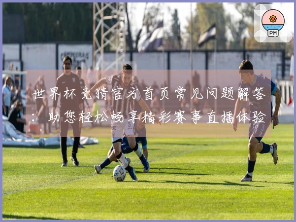 世界杯竞猜官方首页常见问题解答：助您轻松畅享精彩赛事直播体验