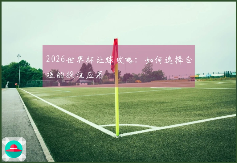 2026世界杯让球攻略：如何选择合适的投注应用