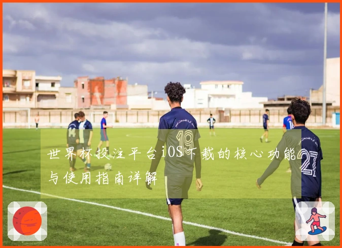 世界杯投注平台iOS下载的核心功能与使用指南详解