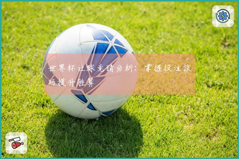 世界杯让球竞猜分析：掌握投注技巧提升胜算