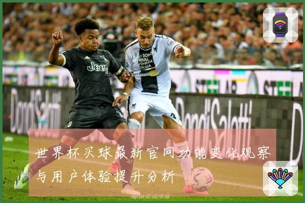 世界杯买球最新官网功能变化观察与用户体验提升分析