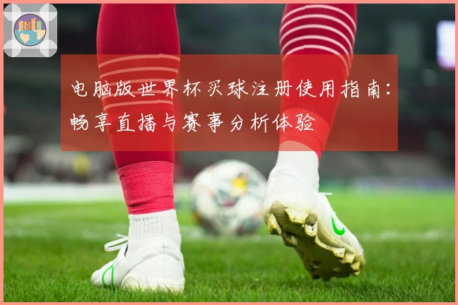 电脑版世界杯买球注册使用指南：畅享直播与赛事分析体验