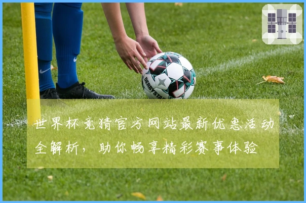 世界杯竞猜官方网站最新优惠活动全解析，助你畅享精彩赛事体验