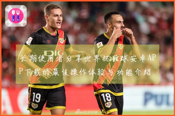 长期使用者分享世界杯买球安卓APP下载的最佳操作体验与功能介绍