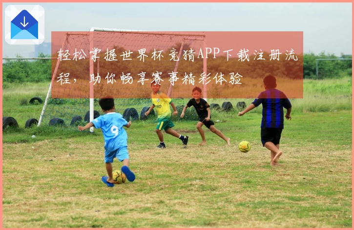 轻松掌握世界杯竞猜APP下载注册流程，助你畅享赛事精彩体验